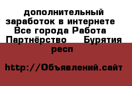  дополнительный заработок в интернете - Все города Работа » Партнёрство   . Бурятия респ.